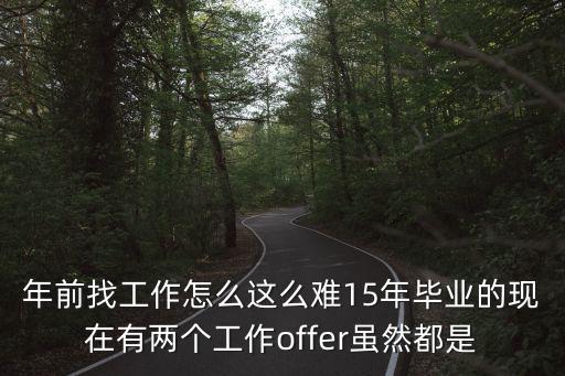 年前找工作怎么這么難15年畢業(yè)的現(xiàn)在有兩個工作offer雖然都是