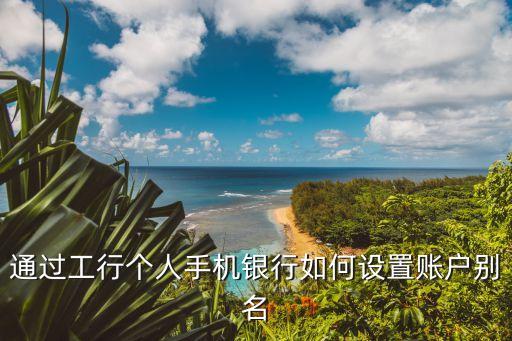 工行卡別名怎么設(shè)置，通過工行個(gè)人手機(jī)銀行如何設(shè)置賬戶別名