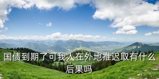 國債到期了怎么辦我在外地，國債到期了可我人在外地推遲取有什么后果嗎