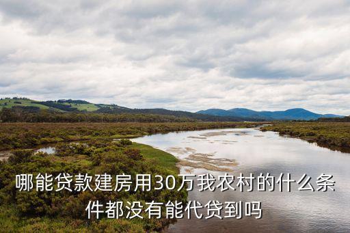 哪能貸款建房用30萬我農(nóng)村的什么條件都沒有能代貸到嗎