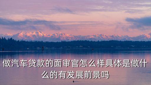 做汽車貸款的面審官怎么樣具體是做什么的有發(fā)展前景嗎