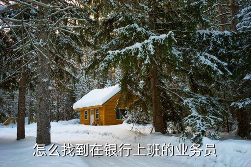銀行工作人員怎么聯(lián)系，怎么找到在銀行上班的業(yè)務(wù)員