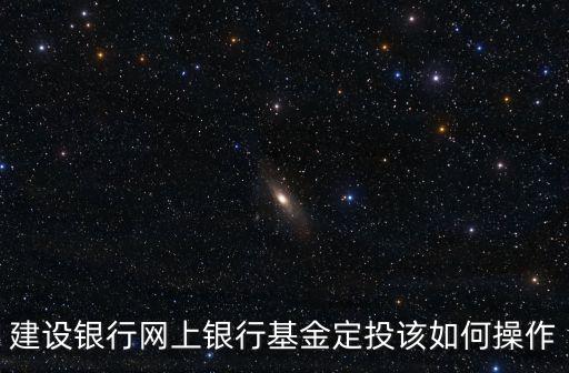 建設(shè)銀行網(wǎng)上銀行基金定投該如何操作
