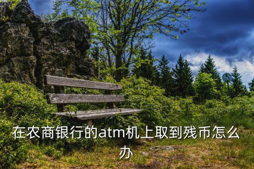 在農(nóng)商銀行的atm機(jī)上取到殘幣怎么辦