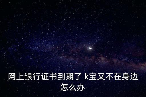 農(nóng)行k寶不在身邊怎么辦，網(wǎng)上銀行證書(shū)到期了 k寶又不在身邊怎么辦