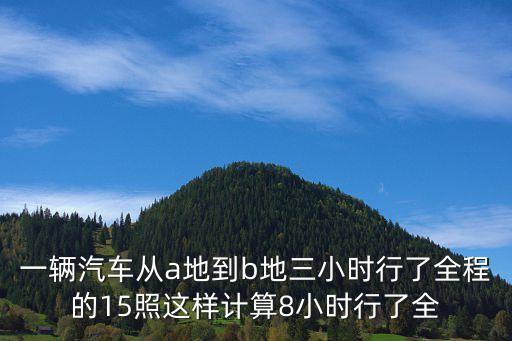 一輛汽車從a地到b地三小時行了全程的15照這樣計算8小時行了全