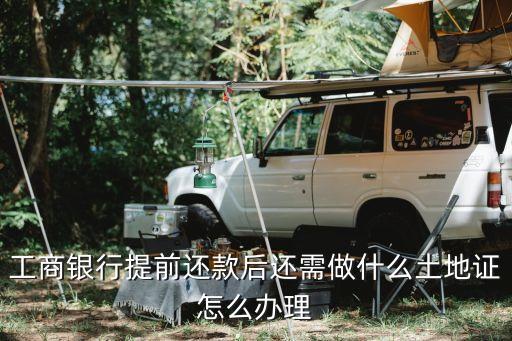 工商銀行提前還款后還需做什么土地證怎么辦理