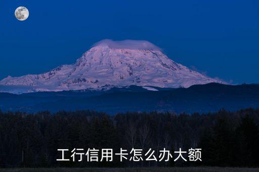 工行 高額 信用卡怎么辦理，如何辦理工商銀行信用卡額度10w