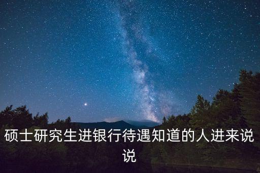 工行研究生待遇怎么樣，碩士研究生進銀行待遇知道的人進來說說