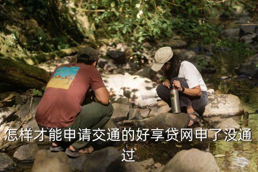 交行好現(xiàn)貸怎么申請(qǐng)，怎樣才能申請(qǐng)交通的好享貸網(wǎng)申了沒(méi)通過(guò)
