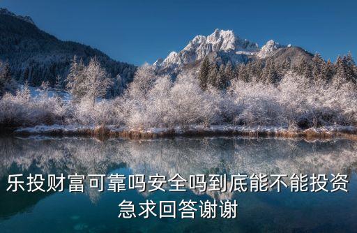 樂(lè)投財(cái)富可靠嗎安全嗎到底能不能投資急求回答謝謝