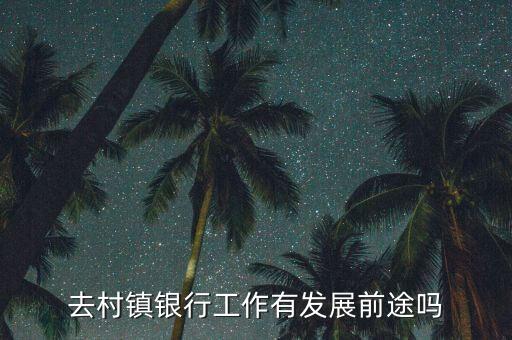 財富村鎮(zhèn)銀行工作怎么樣，村鎮(zhèn)銀行的工作怎么樣呢