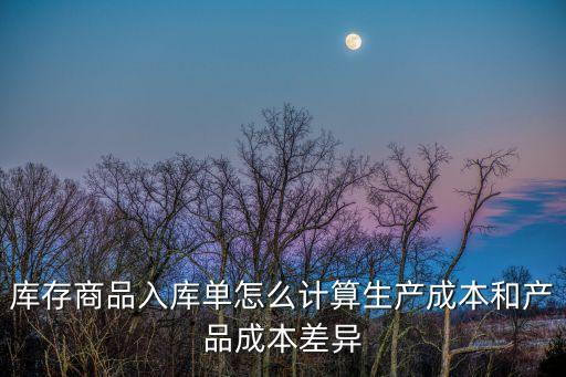 庫(kù)存商品入庫(kù)單怎么計(jì)算生產(chǎn)成本和產(chǎn)品成本差異
