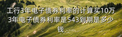 工行3年電子債券利率的計(jì)算買10萬(wàn)3年電子債券利率是543到期是多少錢