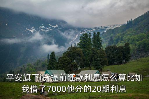 平安旗下i貸提前還款利息怎么算比如我借了7000他分的20期利息