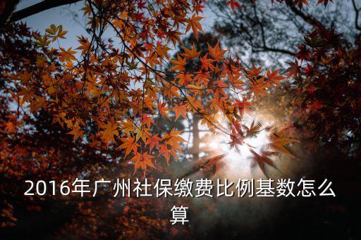 2016年廣州社保繳費(fèi)比例基數(shù)怎么算