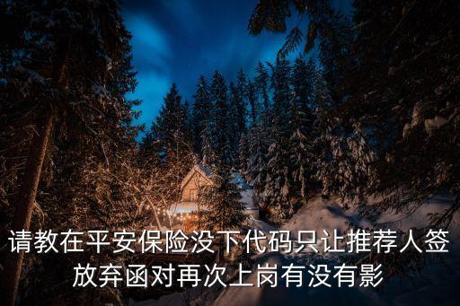 請教在平安保險沒下代碼只讓推薦人簽放棄函對再次上崗有沒有影