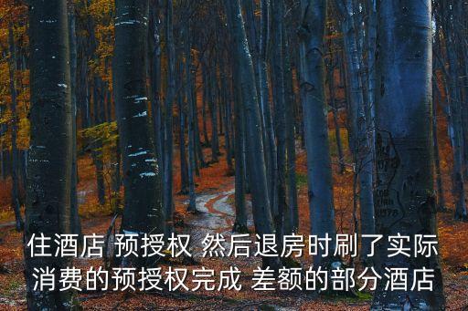 住酒店 預(yù)授權(quán) 然后退房時(shí)刷了實(shí)際消費(fèi)的預(yù)授權(quán)完成 差額的部分酒店