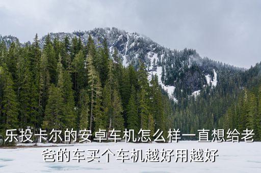 樂(lè)投卡爾的安卓車(chē)機(jī)怎么樣一直想給老爸的車(chē)買(mǎi)個(gè)車(chē)機(jī)越好用越好