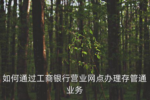 怎么簽署存管通協(xié)議，如何通過工商銀行營業(yè)網(wǎng)點辦理存管通業(yè)務(wù)