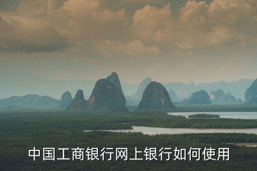 中國工商銀行怎么用，怎么用工商銀行