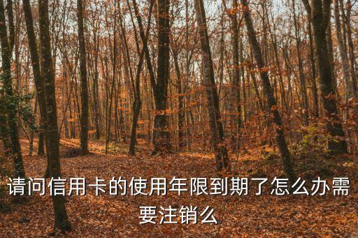 請問信用卡的使用年限到期了怎么辦需要注銷么