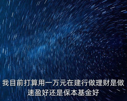 我目前打算用一萬(wàn)元在建行做理財(cái)是做速盈好還是保本基金好