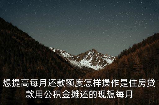 想提高每月還款額度怎樣操作是住房貸款用公積金攤還的現(xiàn)想每月