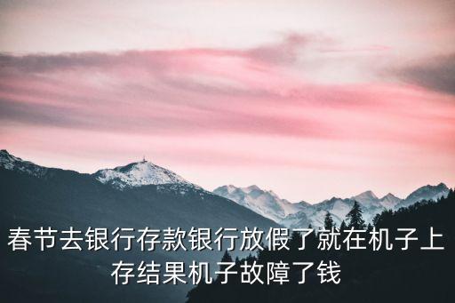 春節(jié)去銀行存款銀行放假了就在機子上存結(jié)果機子故障了錢