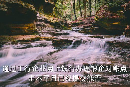 通過工行企業(yè)網(wǎng)上銀行辦理銀企對賬點擊不平且已經(jīng)提交能否