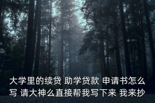 大學(xué)里的續(xù)貸 助學(xué)貸款 申請(qǐng)書(shū)怎么寫(xiě) 請(qǐng)大神么直接幫我寫(xiě)下來(lái) 我來(lái)抄