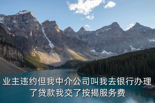 業(yè)主違約但我中介公司叫我去銀行辦理了貸款我交了按揭服務(wù)費(fèi)