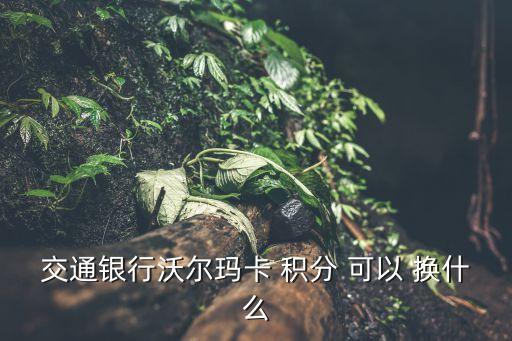 交通銀行沃爾瑪卡 積分 可以 換什么