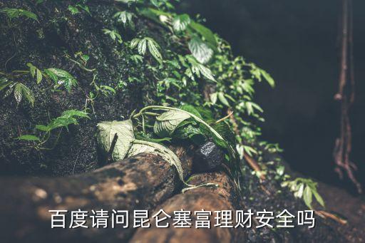 昆侖賽富怎么樣，百度請問昆侖塞富理財(cái)安全嗎