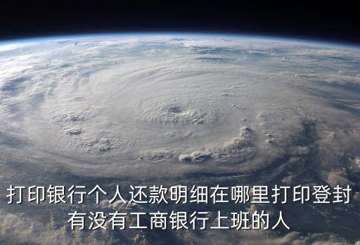 打印銀行個人還款明細在哪里打印登封有沒有工商銀行上班的人