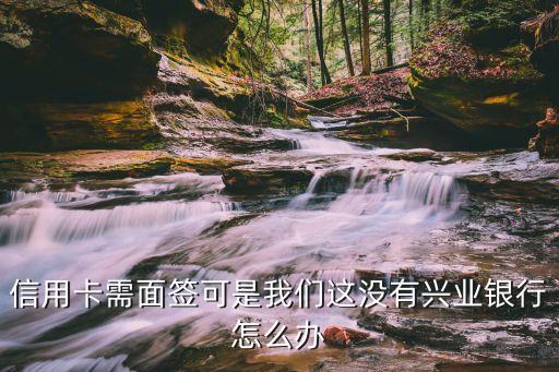 信用卡需面簽可是我們這沒有興業(yè)銀行怎么辦
