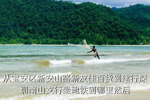 從寶安區(qū)新安山路新友佳百貨到建行深圳南山支行坐地鐵到哪里然后
