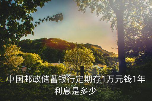 中國郵政儲蓄銀行定期存1萬元錢1年利息是多少