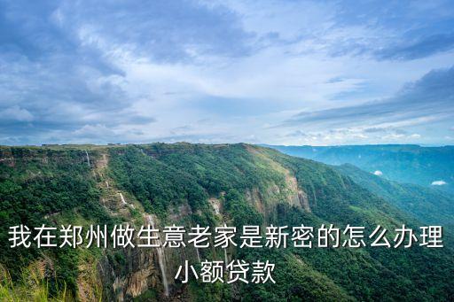 我在鄭州做生意老家是新密的怎么辦理小額貸款