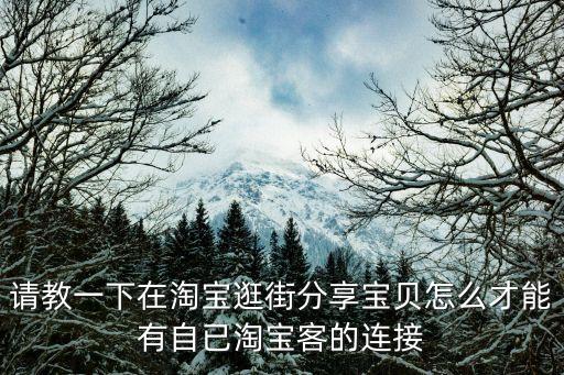請教一下在淘寶逛街分享寶貝怎么才能有自已淘寶客的連接