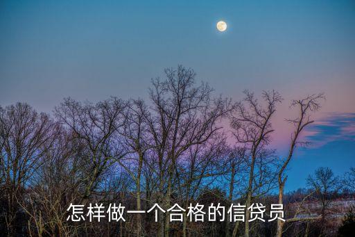 怎么去做一個(gè)信貸員，怎樣做一個(gè)合格的信貸員