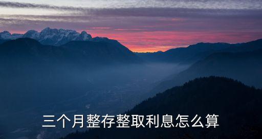 三個月整存整取利息怎么算，三個月整存整取如何計(jì)息