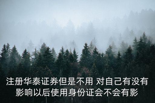 注冊華泰證券但是不用 對自己有沒有影響以后使用身份證會不會有影