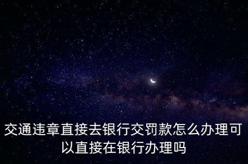 交通違章直接去銀行交罰款怎么辦理可以直接在銀行辦理嗎