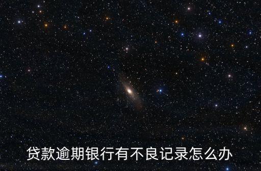 貸款逾期銀行有不良記錄怎么辦