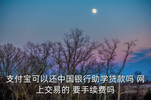支付寶可以還中國(guó)銀行助學(xué)貸款嗎 網(wǎng)上交易的 要手續(xù)費(fèi)嗎