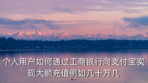 個(gè)人用戶如何通過(guò)工商銀行向支付寶實(shí)現(xiàn)大額充值例如幾十萬(wàn)幾