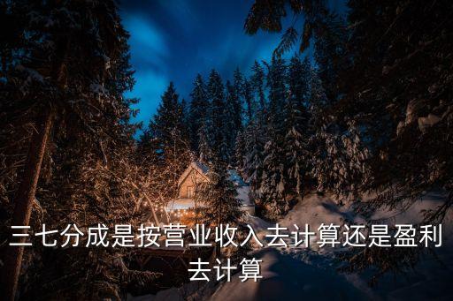 三七分成是按營業(yè)收入去計算還是盈利去計算