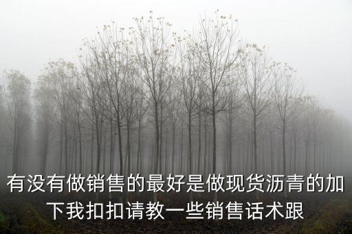 有沒(méi)有做銷售的最好是做現(xiàn)貨瀝青的加下我扣扣請(qǐng)教一些銷售話術(shù)跟