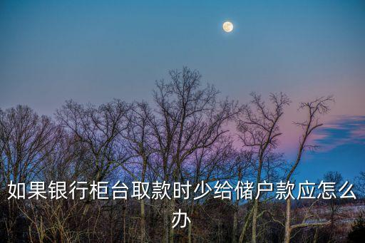 如果銀行柜臺取款時少給儲戶款應(yīng)怎么辦
